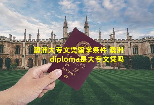 澳洲大专文凭留学条件 澳洲diploma是大专文凭吗